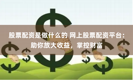 股票配资是做什么的 网上股票配资平台：助你放大收益，掌控财富