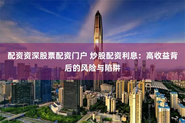 配资资深股票配资门户 炒股配资利息：高收益背后的风险与陷阱