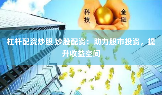 杠杆配资炒股 炒股配资：助力股市投资，提升收益空间