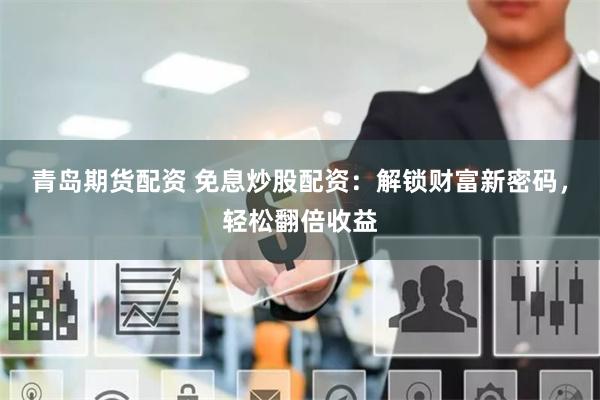 青岛期货配资 免息炒股配资:解锁财富新密码,轻松翻倍收益