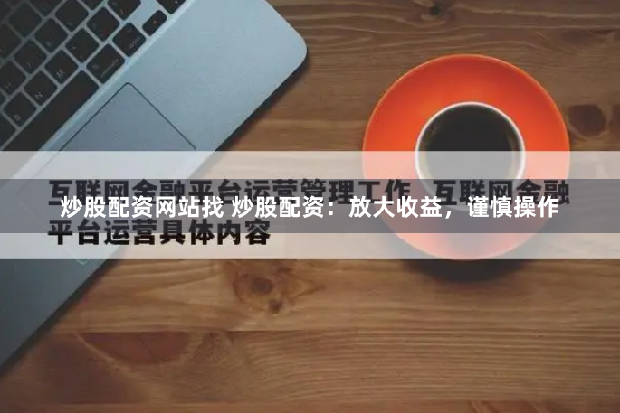 炒股配资网站找 炒股配资:放大收益,谨慎操作