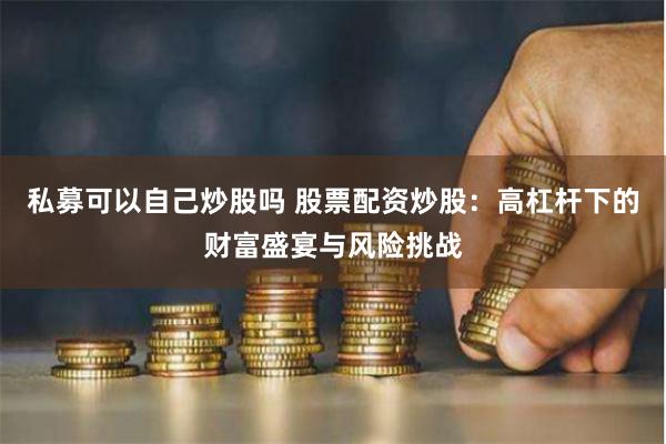 私募可以自己炒股吗 股票配资炒股：高杠杆下的财富盛宴与风险挑战