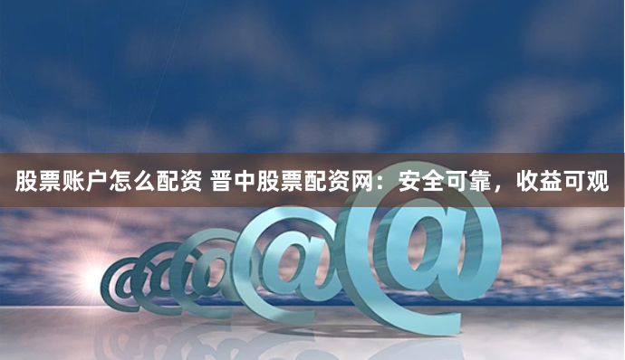 股票账户怎么配资 晋中股票配资网：安全可靠，收益可观
