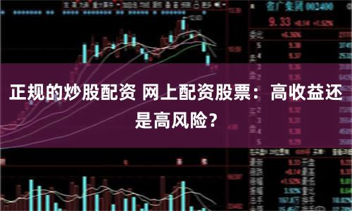 正规的炒股配资 网上配资股票：高收益还是高风险？