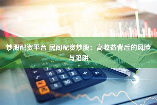 炒股配资平台 民间配资炒股：高收益背后的风险与陷阱