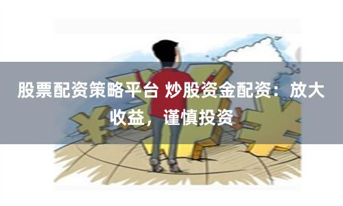 股票配资策略平台 炒股资金配资：放大收益，谨慎投资
