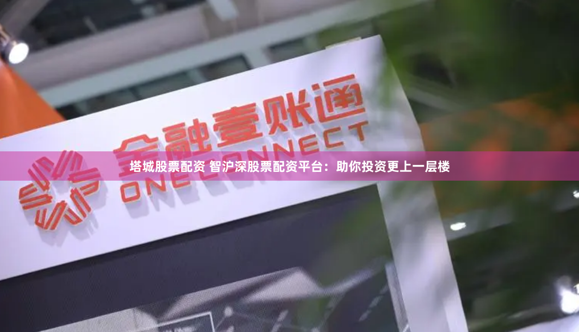 塔城股票配资 智沪深股票配资平台：助你投资更上一层楼