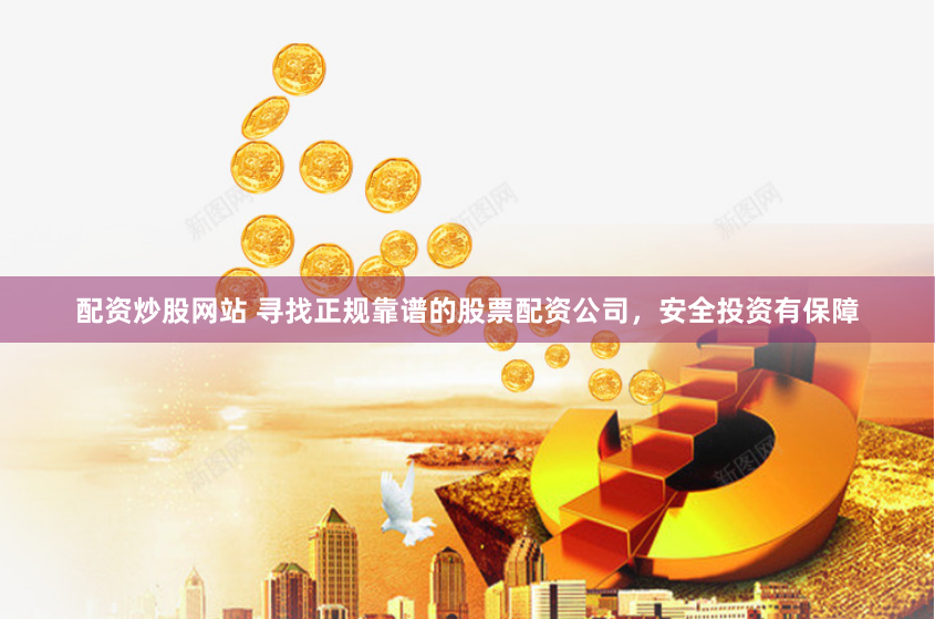 配资炒股网站 寻找正规靠谱的股票配资公司，安全投资有保障