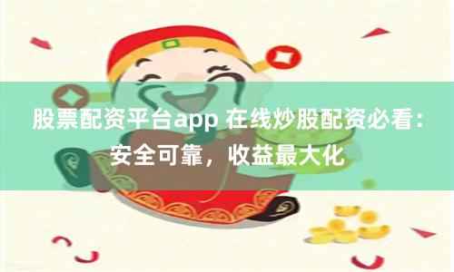 股票配资平台app 在线炒股配资必看：安全可靠，收益最大化