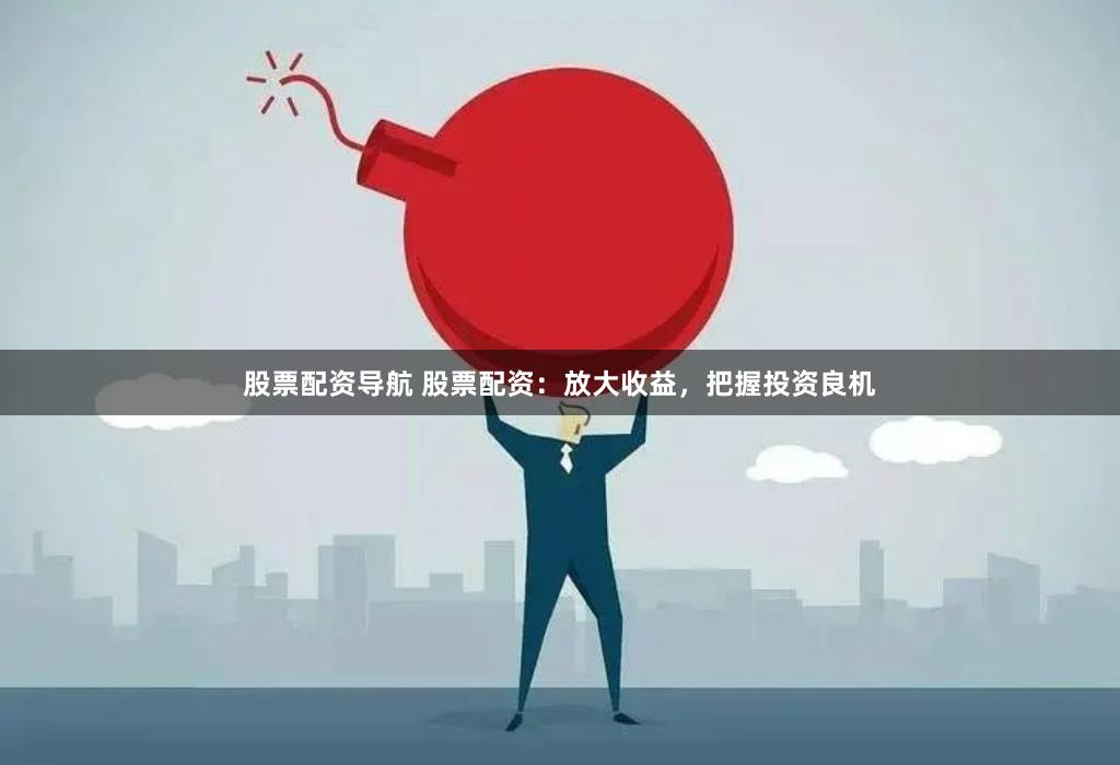 股票配资导航 股票配资：放大收益，把握投资良机