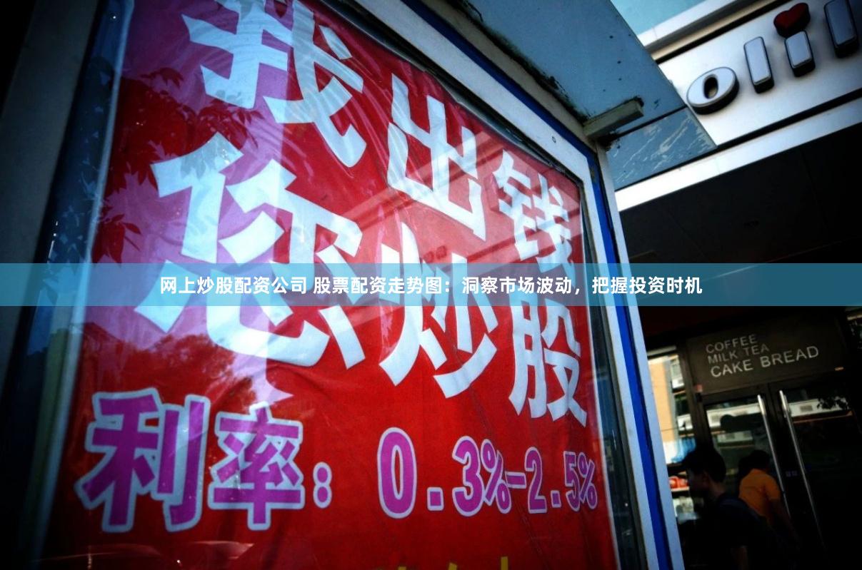 网上炒股配资公司 股票配资走势图：洞察市场波动，把握投资时机