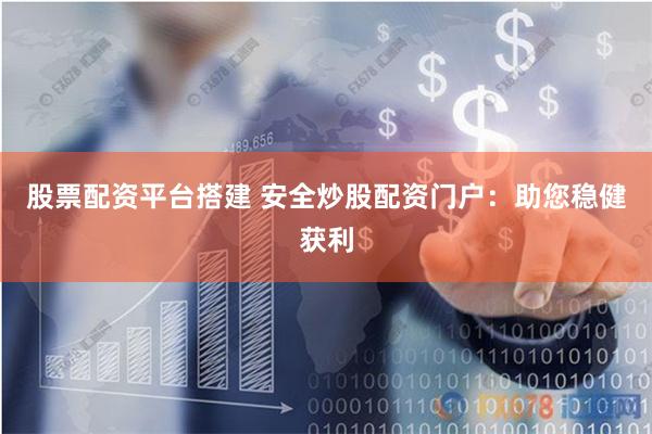 股票配资平台搭建 安全炒股配资门户：助您稳健获利