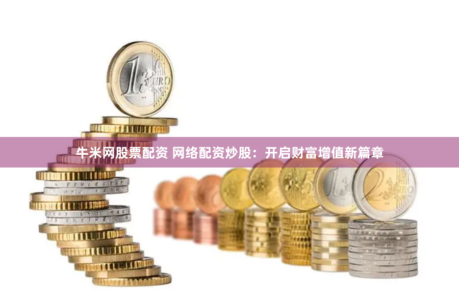 牛米网股票配资 网络配资炒股：开启财富增值新篇章