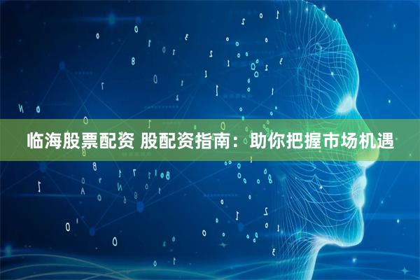 临海股票配资 股配资指南：助你把握市场机遇