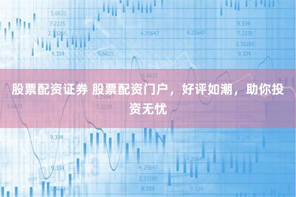 股票配资证券 股票配资门户，好评如潮，助你投资无忧
