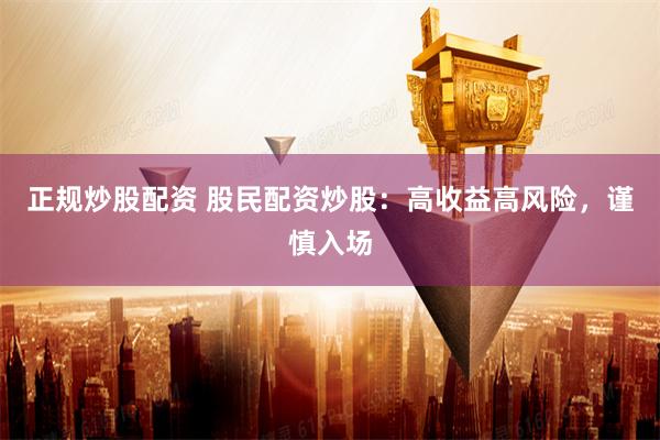 正规炒股配资 股民配资炒股：高收益高风险，谨慎入场
