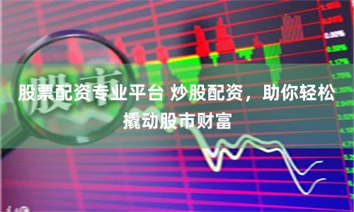 股票配资专业平台 炒股配资，助你轻松撬动股市财富