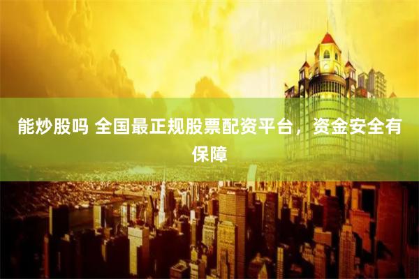 能炒股吗 全国最正规股票配资平台，资金安全有保障