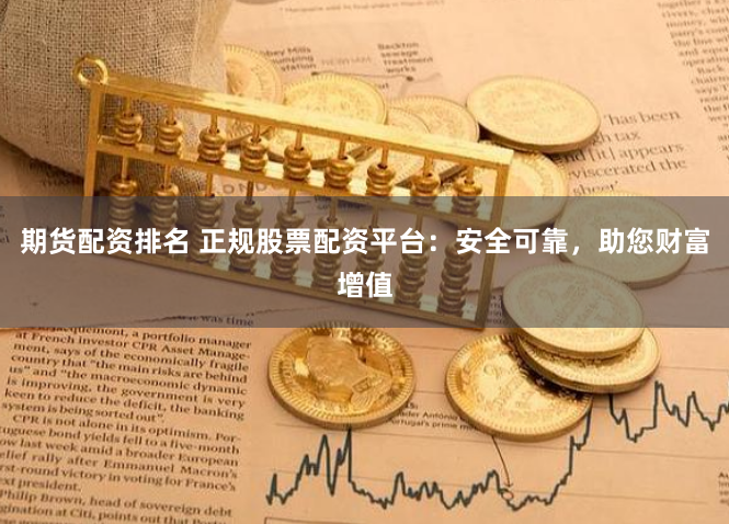 期货配资排名 正规股票配资平台：安全可靠，助您财富增值