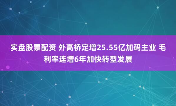 实盘股票配资 外高桥定增25.55亿加码主业 毛利率连增6年加快转型发展