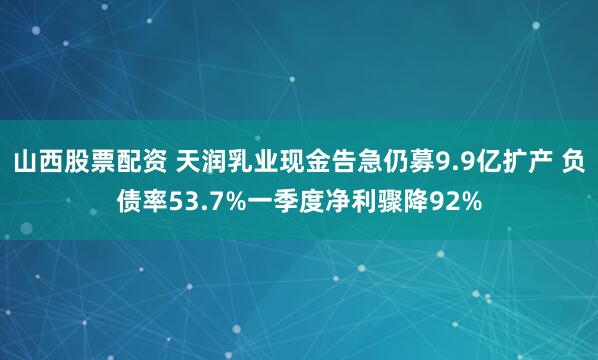 山西股票配资 天润乳业现金告急仍募9.9亿扩产 负债率53.7%一季度净利骤降92%