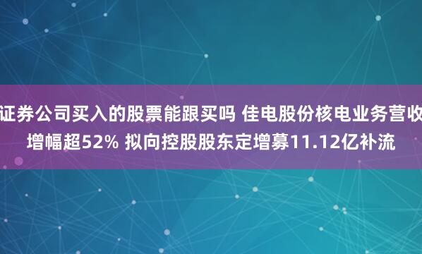 证券公司买入的股票能跟买吗 佳电股份核电业务营收增幅超52% 拟向控股股东定增募11.12亿补流
