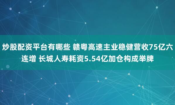 炒股配资平台有哪些 赣粤高速主业稳健营收75亿六连增 长城人寿耗资5.54亿加仓构成举牌