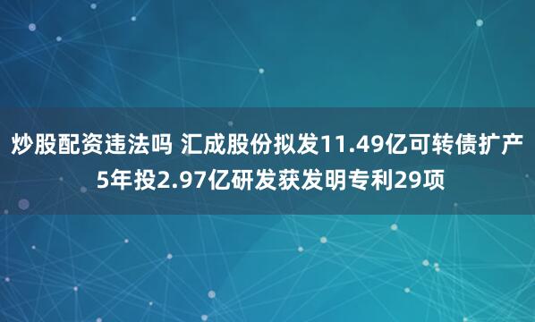 炒股配资违法吗 汇成股份拟发11.49亿可转债扩产 5年投2.97亿研发获发明专利29项
