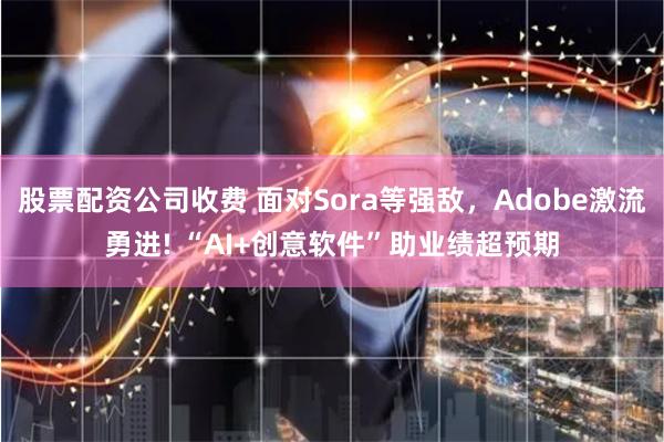 股票配资公司收费 面对Sora等强敌，Adobe激流勇进! “AI+创意软件”助业绩超预期
