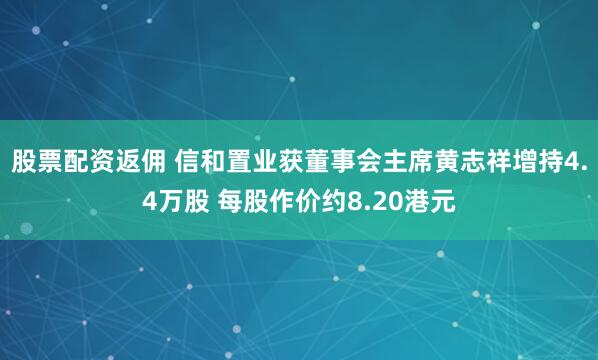 股票配资返佣 信和置业获董事会主席黄志祥增持4.4万股 每股作价约8.20港元