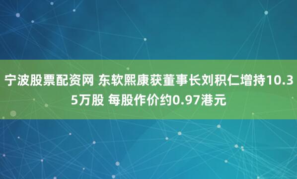 宁波股票配资网 东软熙康获董事长刘积仁增持10.35万股 每股作价约0.97港元