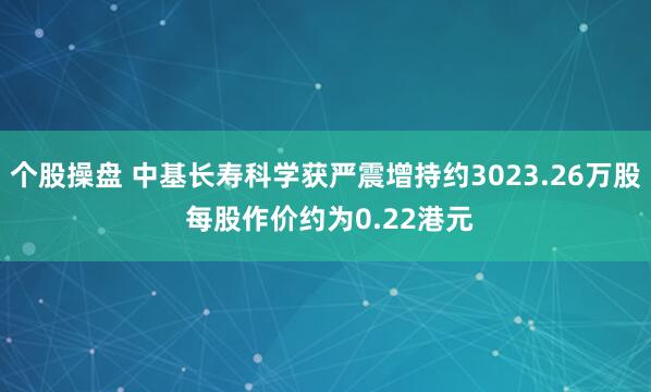 个股操盘 中基长寿科学获严震增持约3023.26万股 每股作价约为0.22港元