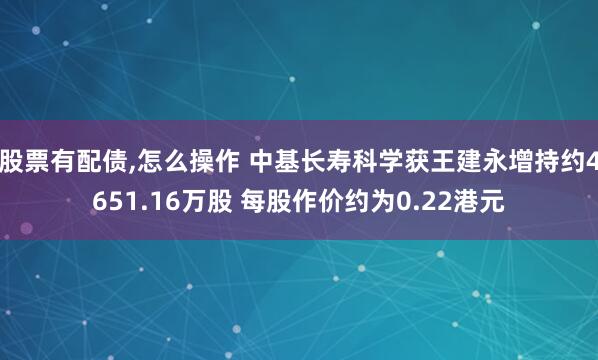股票有配债,怎么操作 中基长寿科学获王建永增持约4651.16万股 每股作价约为0.22港元