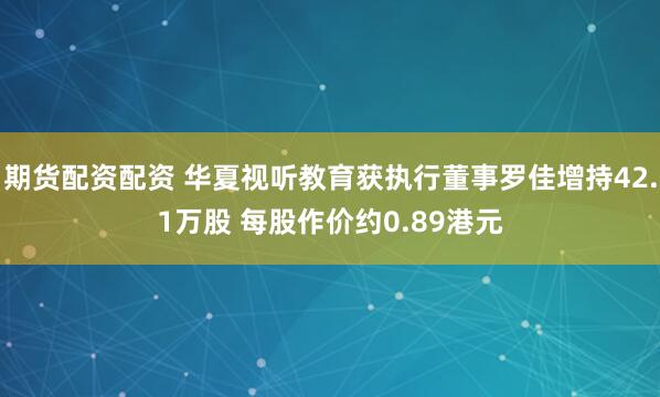 期货配资配资 华夏视听教育获执行董事罗佳增持42.1万股 每股作价约0.89港元