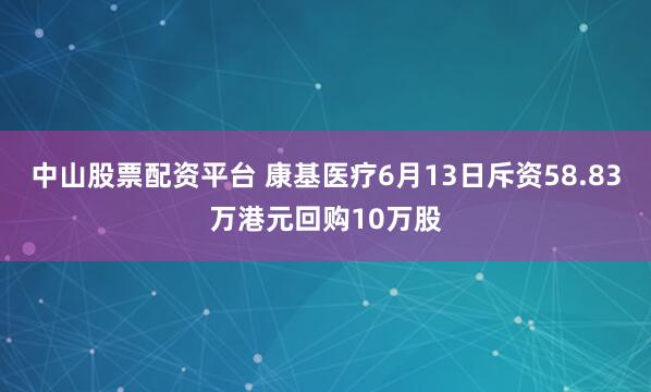 中山股票配资平台 康基医疗6月13日斥资58.83万港元回购10万股