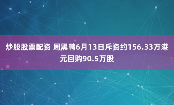 炒股股票配资 周黑鸭6月13日斥资约156.33万港元回购90.5万股