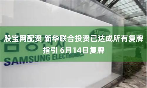 股宝网配资 新华联合投资已达成所有复牌指引 6月14日复牌