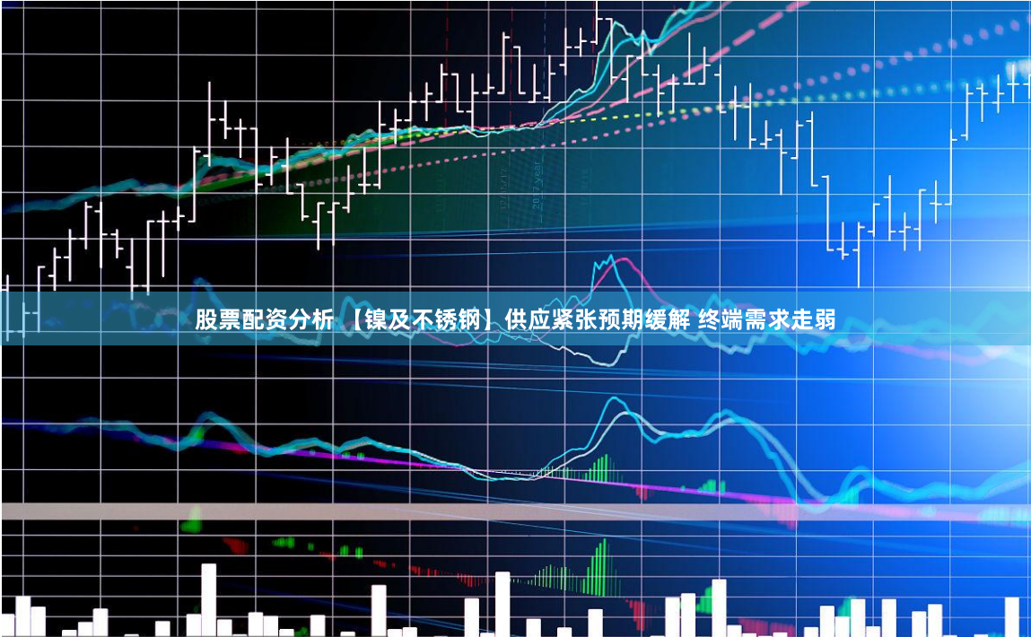 股票配资分析 【镍及不锈钢】供应紧张预期缓解 终端需求走弱