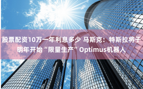股票配资10万一年利息多少 马斯克：特斯拉将于明年开始“限量生产”Optimus机器人