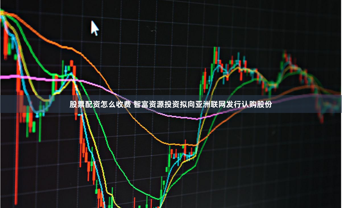 股票配资怎么收费 智富资源投资拟向亚洲联网发行认购股份