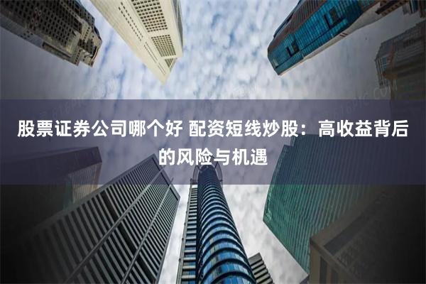 股票证券公司哪个好 配资短线炒股：高收益背后的风险与机遇