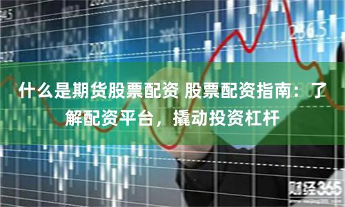 什么是期货股票配资 股票配资指南：了解配资平台，撬动投资杠杆