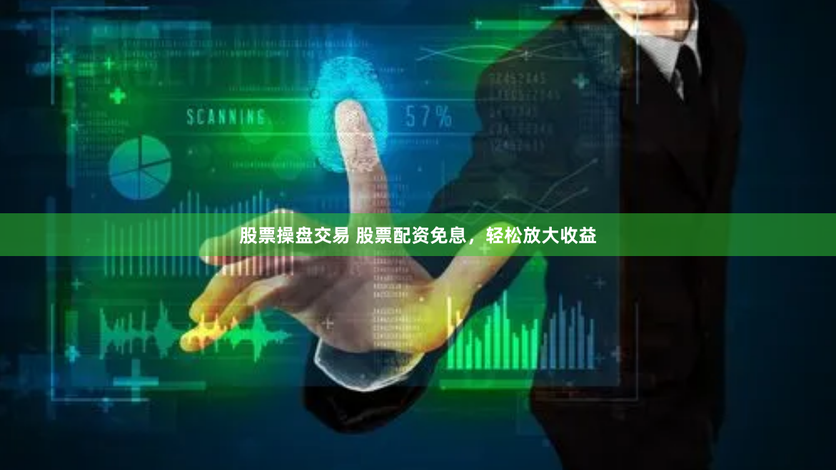 股票操盘交易 股票配资免息，轻松放大收益