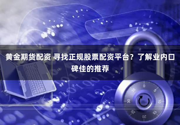 黄金期货配资 寻找正规股票配资平台？了解业内口碑佳的推荐
