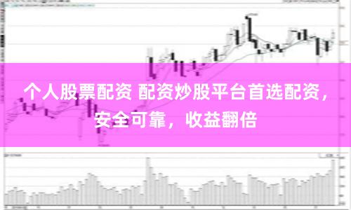 个人股票配资 配资炒股平台首选配资，安全可靠，收益翻倍