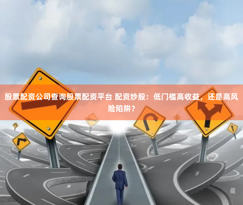 股票配资公司查询股票配资平台 配资炒股：低门槛高收益，还是高风险陷阱？