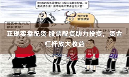 正规实盘配资 股票配资助力投资，资金杠杆放大收益