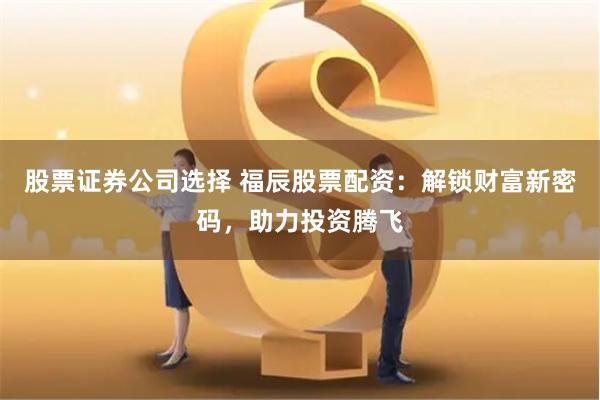 股票证券公司选择 福辰股票配资：解锁财富新密码，助力投资腾飞