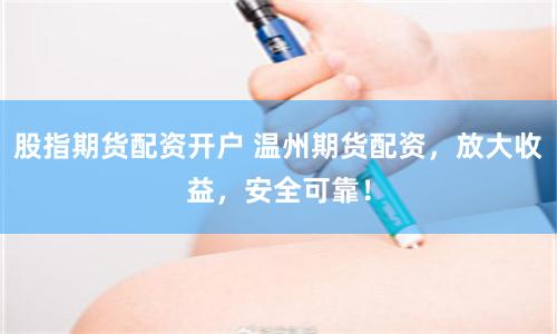 股指期货配资开户 温州期货配资，放大收益，安全可靠！