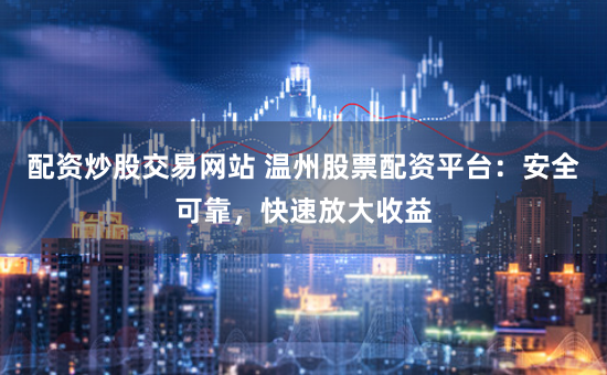 配资炒股交易网站 温州股票配资平台:安全可靠,快速放大收益
